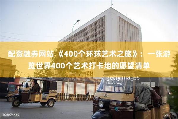 配资融券网站 《400个环球艺术之旅》：一张游览世界400个艺术打卡地的愿望清单