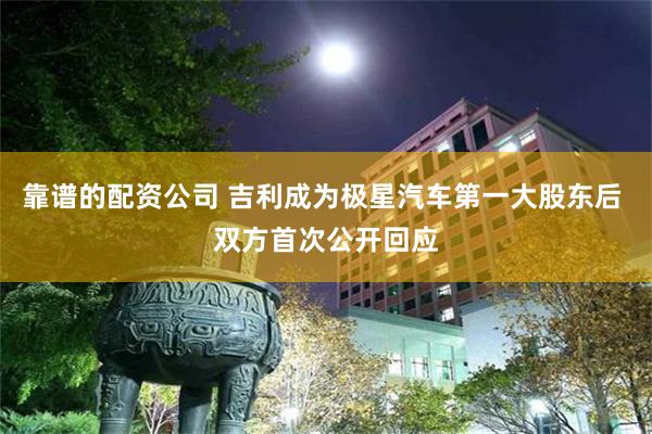 靠谱的配资公司 吉利成为极星汽车第一大股东后 双方首次公开回