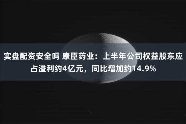 实盘配资安全吗 康臣药业：上半年公司权益股东应占溢利约4亿元