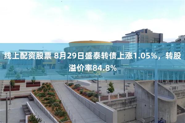 线上配资股票 8月29日盛泰转债上涨1.05%，转股溢价率8