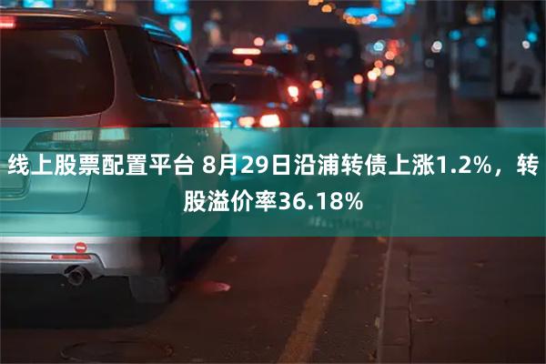 线上股票配置平台 8月29日沿浦转债上涨1.2%，转股溢价率