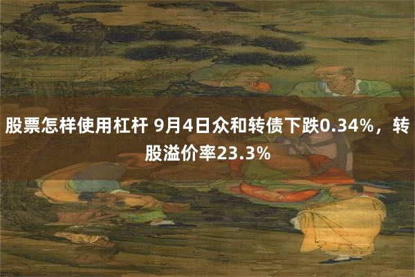 股票怎样使用杠杆 9月4日众和转债下跌0.34%，转股溢价率