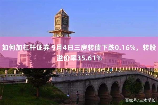 如何加杠杆证券 9月4日三房转债下跌0.16%，转股溢价率3