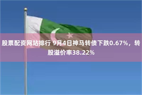 股票配资网站排行 9月4日神马转债下跌0.67%，转股溢价率