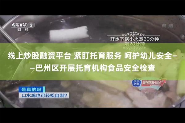 线上炒股融资平台 紧盯托育服务 呵护幼儿安全——巴州区开展托