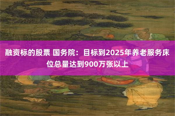 融资标的股票 国务院：目标到2025年养老服务床位总量达到9