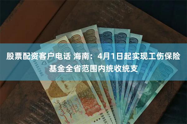 股票配资客户电话 海南：4月1日起实现工伤保险基金全省范围内