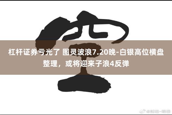 杠杆证券亏光了 图灵波浪7.20晚-白银高位横盘整理，或将迎