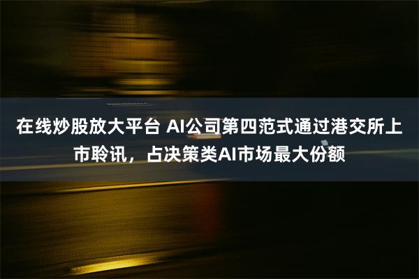 在线炒股放大平台 AI公司第四范式通过港交所上市聆讯，占决策