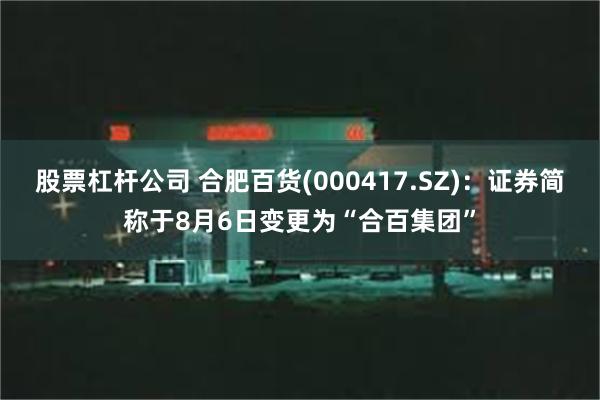 股票杠杆公司 合肥百货(000417.SZ)：证券简称于8月