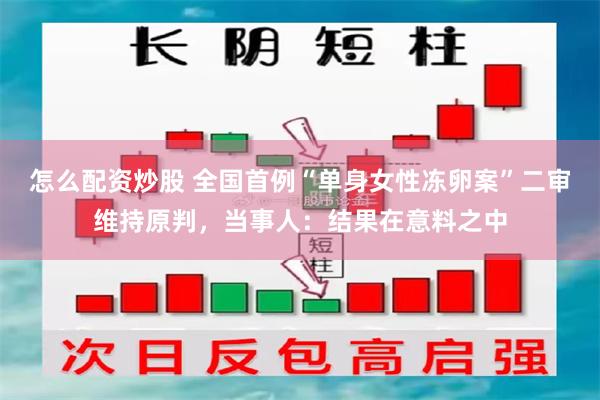 怎么配资炒股 全国首例“单身女性冻卵案”二审维持原判，当事人