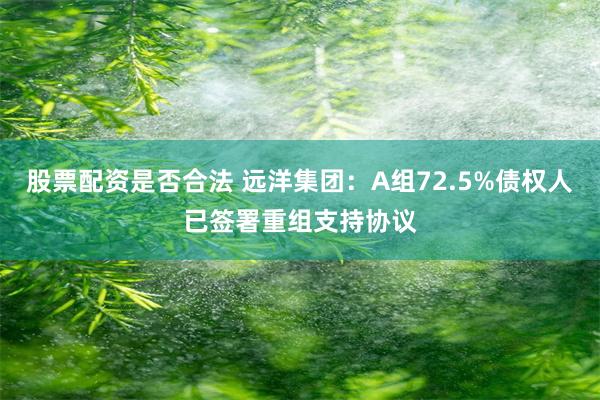 股票配资是否合法 远洋集团：A组72.5%债权人已签署重组支