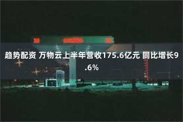 趋势配资 万物云上半年营收175.6亿元 同比增长9.6%