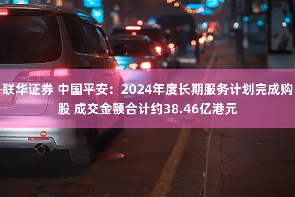 联华证券 中国平安：2024年度长期服务计划完成购股 成交金