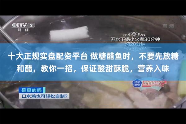 十大正规实盘配资平台 做糖醋鱼时，不要先放糖和醋，教你一招，