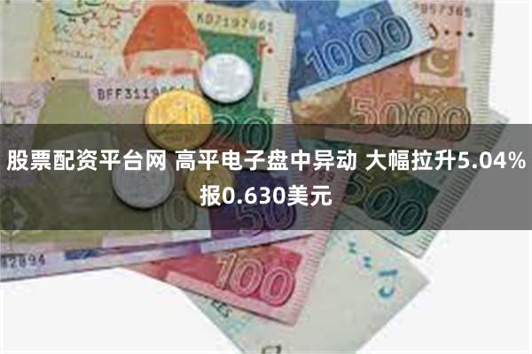 股票配资平台网 高平电子盘中异动 大幅拉升5.04%报0.6