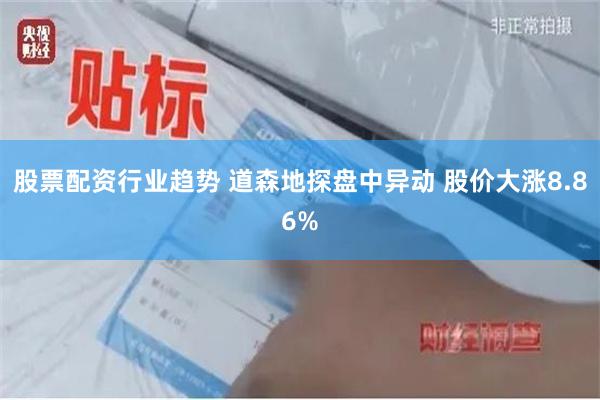 股票配资行业趋势 道森地探盘中异动 股价大涨8.86%