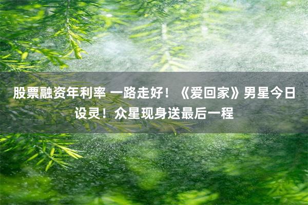 股票融资年利率 一路走好！《爱回家》男星今日设灵！众星现身送