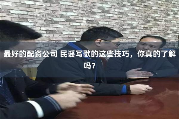 最好的配资公司 民谣写歌的这些技巧，你真的了解吗？