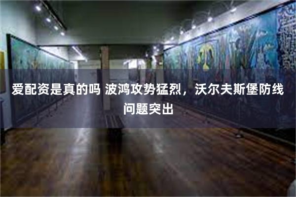 爱配资是真的吗 波鸿攻势猛烈，沃尔夫斯堡防线问题突出