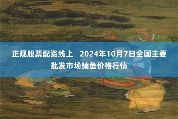 正规股票配资线上   2024年10月7日全国主要批发市场鳊