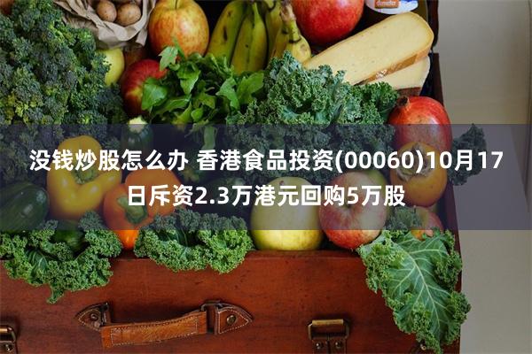 没钱炒股怎么办 香港食品投资(00060)10月17日斥资2