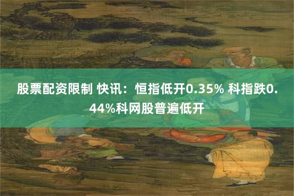 股票配资限制 快讯：恒指低开0.35% 科指跌0.44%科网