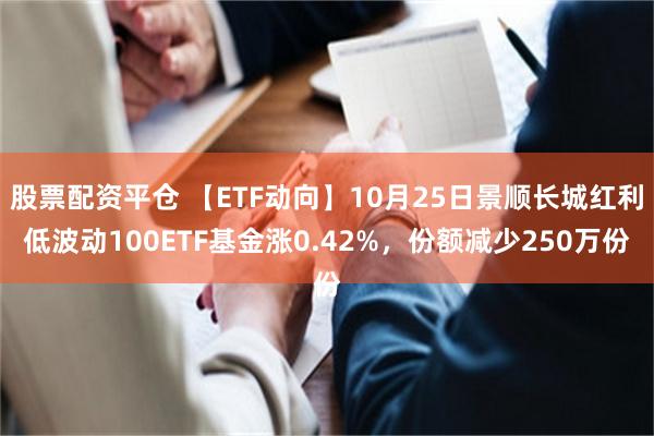 股票配资平仓 【ETF动向】10月25日景顺长城红利低波动1