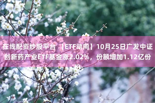 在线配资炒股平台 【ETF动向】10月25日广发中证创新药产