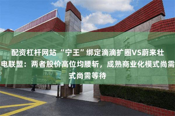 配资杠杆网站 “宁王”绑定滴滴扩圈VS蔚来壮大换电联盟：两者