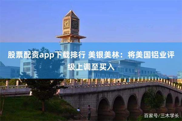 股票配资app下载排行 美银美林：将美国铝业评级上调至买入