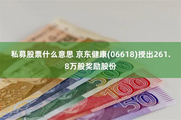 私募股票什么意思 京东健康(06618)授出261.8万股奖