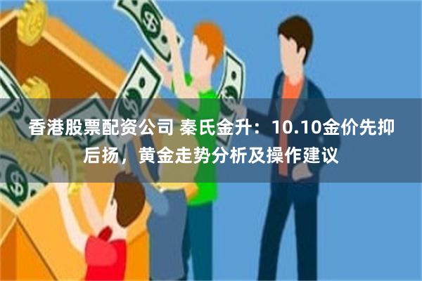 香港股票配资公司 秦氏金升：10.10金价先抑后扬，黄金走势