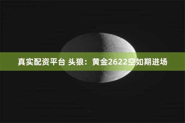 真实配资平台 头狼：黄金2622空如期进场