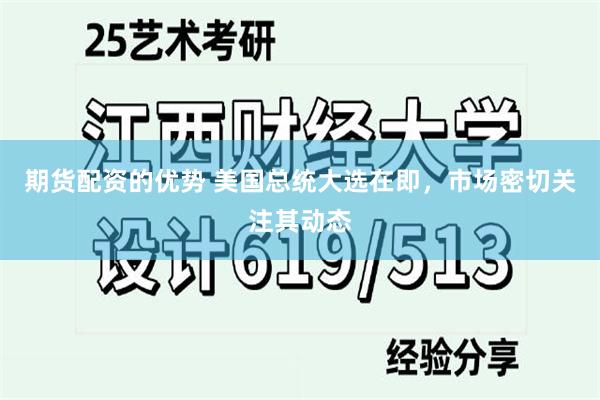 期货配资的优势 美国总统大选在即，市场密切关注其动态