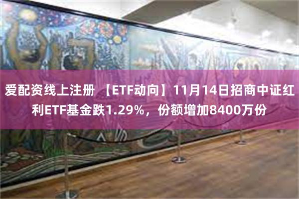 爱配资线上注册 【ETF动向】11月14日招商中证红利ETF