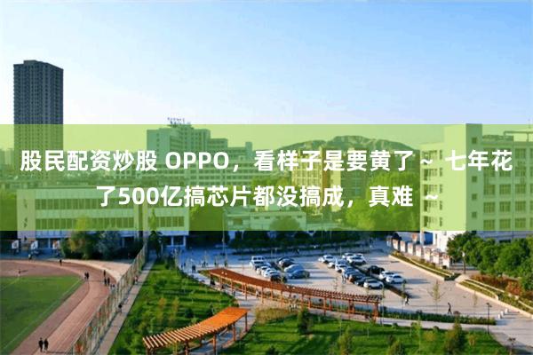 股民配资炒股 OPPO，看样子是要黄了～ 七年花了500亿搞芯片都没搞成，真难 ～