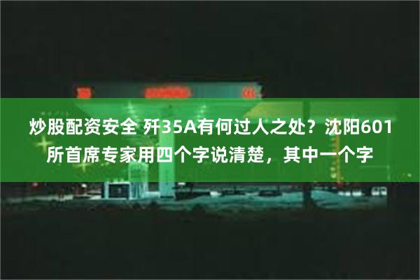 炒股配资安全 歼35A有何过人之处？沈阳601所首席专家用四