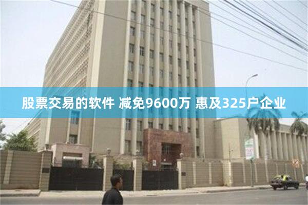 股票交易的软件 减免9600万 惠及325户企业