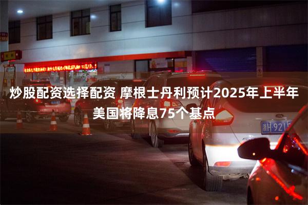 炒股配资选择配资 摩根士丹利预计2025年上半年美国将降息7