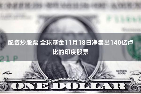 配资炒股票 全球基金11月18日净卖出140亿卢比的印度股票