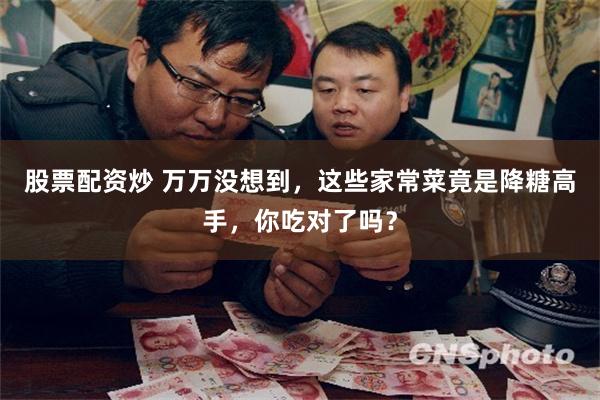 股票配资炒 万万没想到，这些家常菜竟是降糖高手，你吃对了吗？