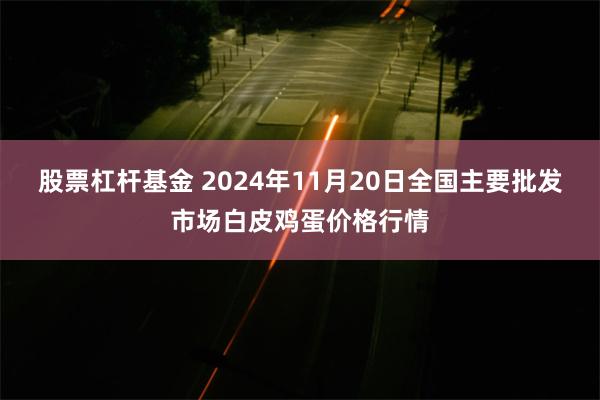 股票杠杆基金 2024年11月20日全国主要批发市场白皮鸡蛋