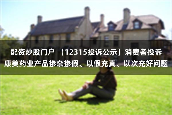 配资炒股门户 【12315投诉公示】消费者投诉康美药业产品掺