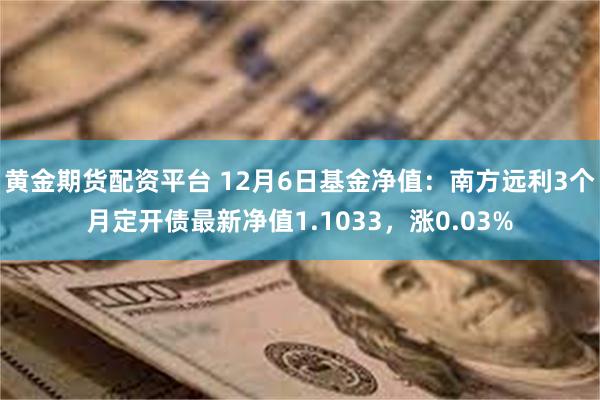 黄金期货配资平台 12月6日基金净值：南方远利3个月定开债最