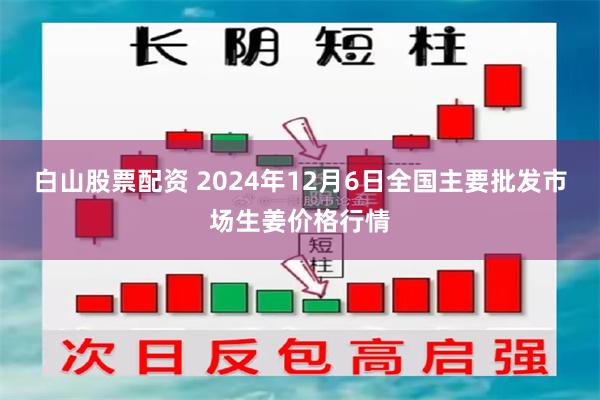 白山股票配资 2024年12月6日全国主要批发市场生姜价格行