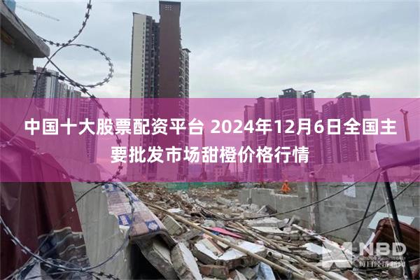 中国十大股票配资平台 2024年12月6日全国主要批发市场甜