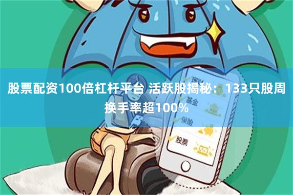 股票配资100倍杠杆平台 活跃股揭秘：133只股周换手率超1