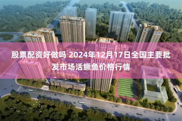 股票配资好做吗 2024年12月17日全国主要批发市场活鳜鱼