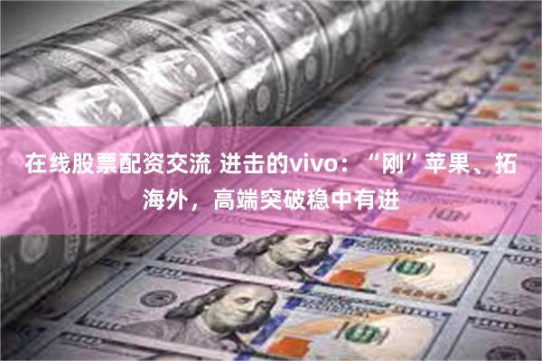 在线股票配资交流 进击的vivo：“刚”苹果、拓海外，高端突